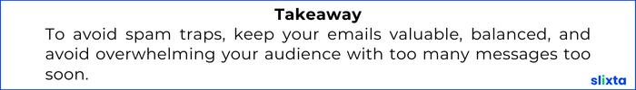 To avoid spam traps, keep your emails valuable, balanced, and avoid overwhelming your audience with too many messages too soon.