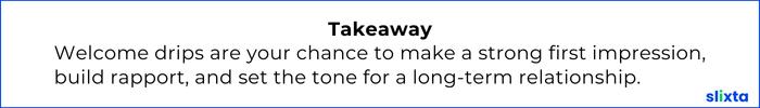 Welcome drips are your chance to make a strong first impression, build rapport and set the tone for a long term relationship. 